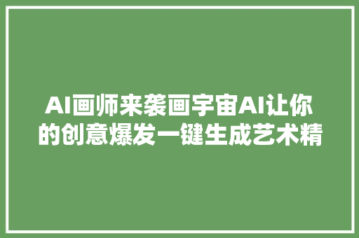 AI画师来袭画宇宙AI让你的创意爆发一键生成艺术精品