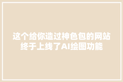 这个给你造过神色包的网站终于上线了AI绘图功能