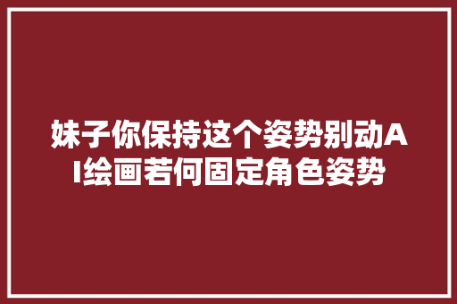 妹子你保持这个姿势别动AI绘画若何固定角色姿势