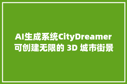 AI生成系统CityDreamer可创建无限的 3D 城市街景