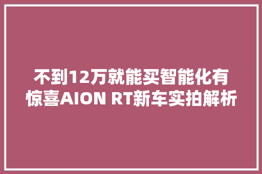 不到12万就能买智能化有惊喜AION RT新车实拍解析