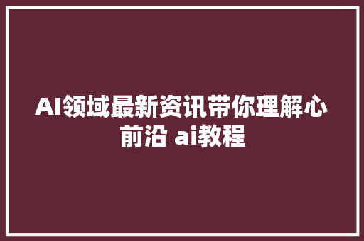 AI领域最新资讯带你理解心前沿 ai教程