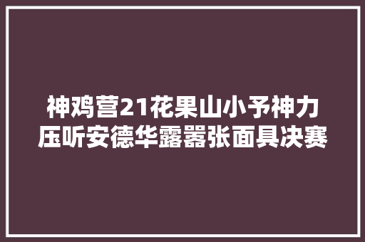 神鸡营21花果山小予神力压听安德华露嚣张面具决赛打刘伟