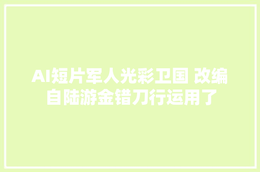 AI短片军人光彩卫国 改编自陆游金错刀行运用了