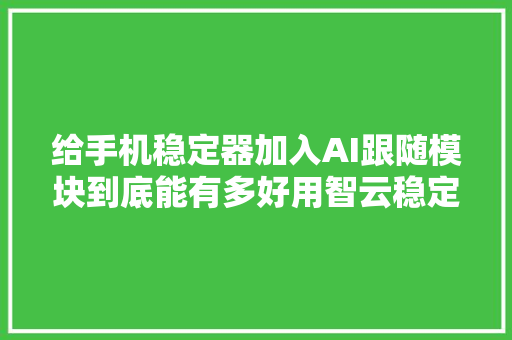 给手机稳定器加入AI跟随模块到底能有多好用智云稳定器