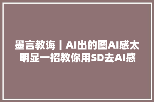 墨言教诲丨AI出的图AI感太明显一招教你用SD去AI感