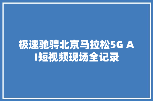 极速驰骋北京马拉松5G AI短视频现场全记录