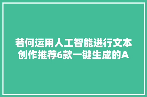 若何运用人工智能进行文本创作推荐6款一键生成的AI写作软件