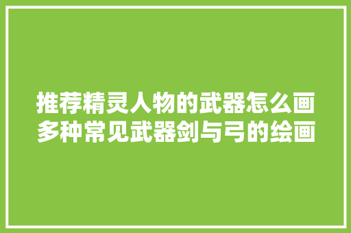 推荐精灵人物的武器怎么画多种常见武器剑与弓的绘画素材