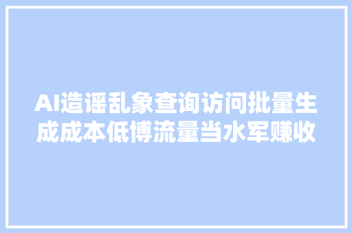 AI造谣乱象查询访问批量生成成本低博流量当水军赚收益