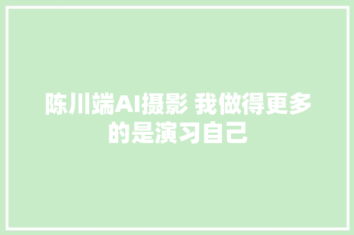 陈川端AI摄影 我做得更多的是演习自己