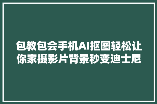 包教包会手机AI抠图轻松让你家摄影片背景秒变迪士尼城堡