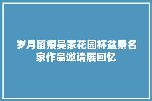 岁月留痕吴家花园杯盆景名家作品邀请展回忆