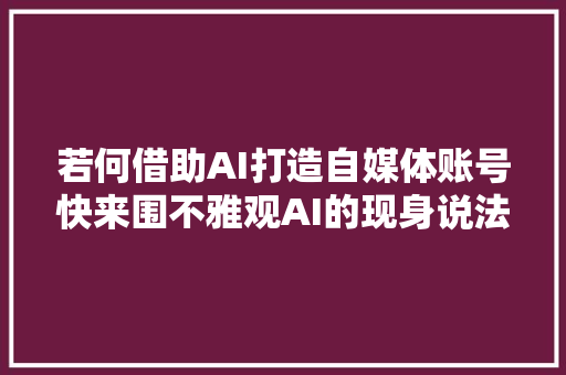 若何借助AI打造自媒体账号快来围不雅观AI的现身说法有点厉害