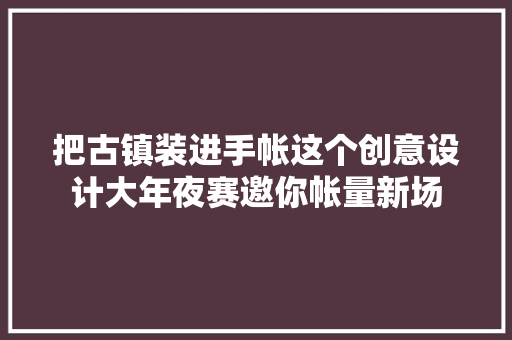 把古镇装进手帐这个创意设计大年夜赛邀你帐量新场