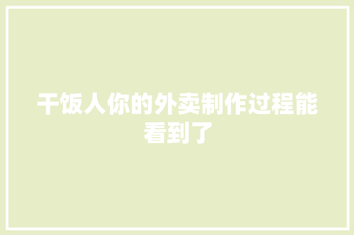 干饭人你的外卖制作过程能看到了