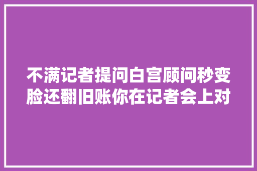 不满记者提问白宫顾问秒变脸还翻旧账你在记者会上对总统大年夜喊大年夜叫异常不得体