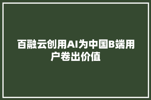 百融云创用AI为中国B端用户卷出价值