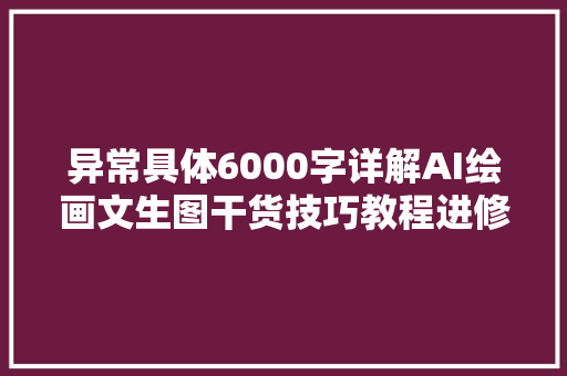 异常具体6000字详解AI绘画文生图干货技巧教程进修分享