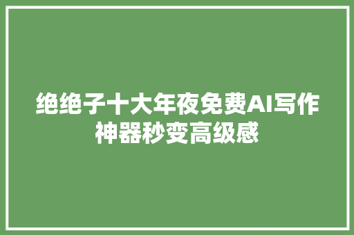 绝绝子十大年夜免费AI写作神器秒变高级感