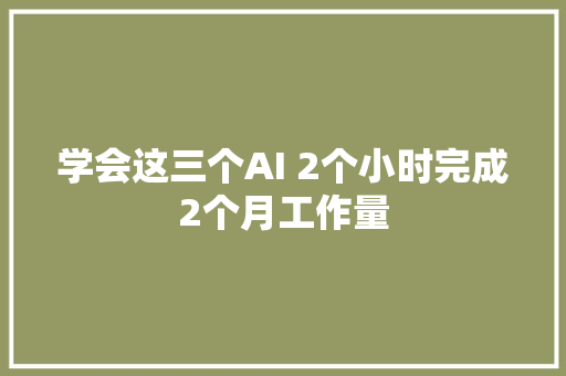 学会这三个AI 2个小时完成2个月工作量