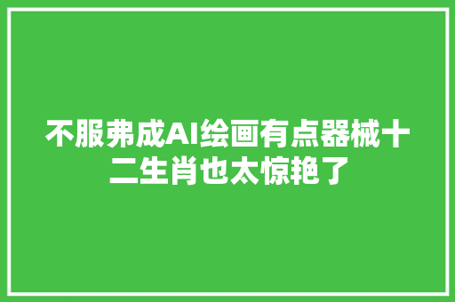 不服弗成AI绘画有点器械十二生肖也太惊艳了