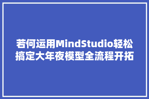 若何运用MindStudio轻松搞定大年夜模型全流程开拓