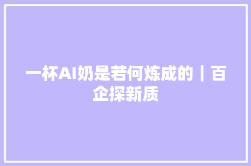 一杯AI奶是若何炼成的｜百企探新质