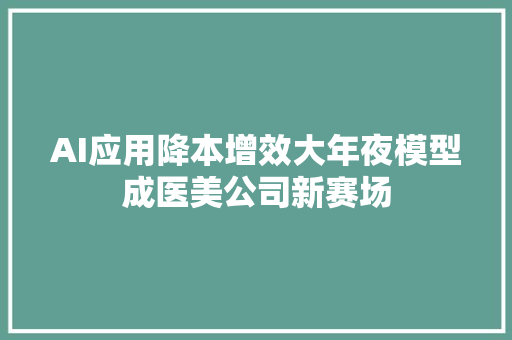 AI应用降本增效大年夜模型成医美公司新赛场