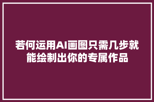 若何运用AI画图只需几步就能绘制出你的专属作品