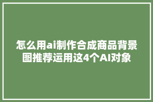 怎么用ai制作合成商品背景图推荐运用这4个AI对象