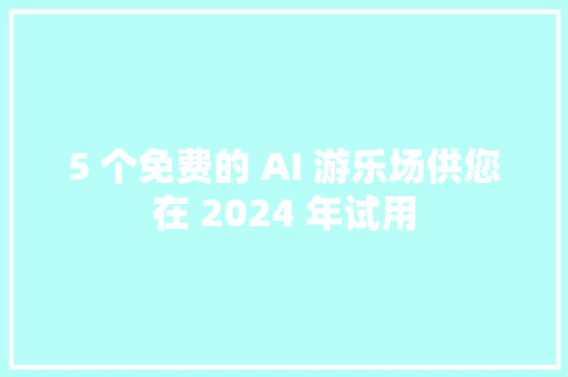 5 个免费的 AI 游乐场供您在 2024 年试用