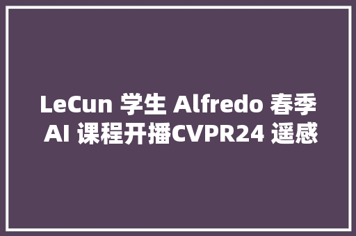 LeCun 学生 Alfredo 春季 AI 课程开播CVPR24 遥感数据集下载