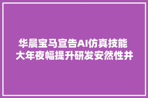 华晨宝马宣告AI仿真技能 大年夜幅提升研发安然性并缩短研发周期