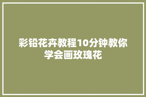 彩铅花卉教程10分钟教你学会画玫瑰花