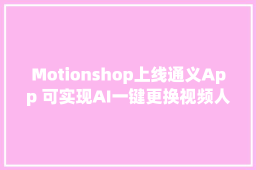 Motionshop上线通义App 可实现AI一键更换视频人物