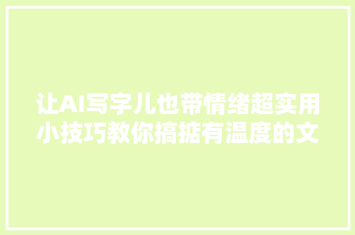 让AI写字儿也带情绪超实用小技巧教你搞掂有温度的文章