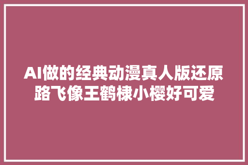 AI做的经典动漫真人版还原路飞像王鹤棣小樱好可爱