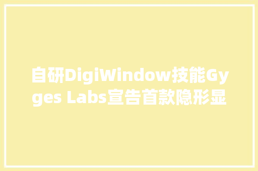 自研DigiWindow技能Gyges Labs宣告首款隐形显示AI眼镜｜最前哨