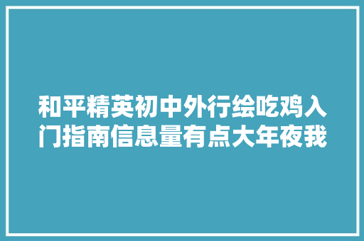 和平精英初中外行绘吃鸡入门指南信息量有点大年夜我看懵了