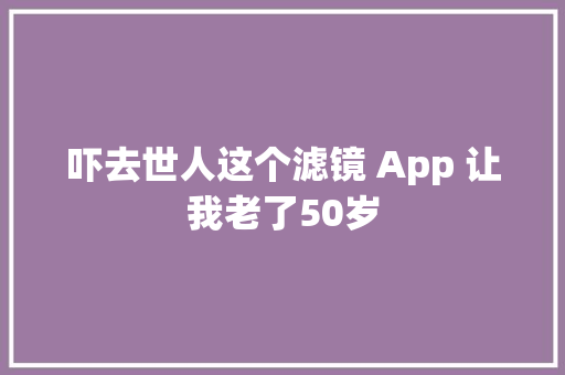 吓去世人这个滤镜 App 让我老了50岁