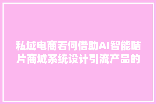 私域电商若何借助AI智能咭片商城系统设计引流产品的成交策略