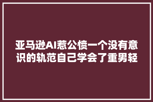 亚马逊AI惹公愤一个没有意识的轨范自己学会了重男轻女