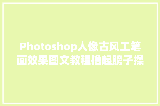 Photoshop人像古风工笔画效果图文教程撸起膀子操作起来