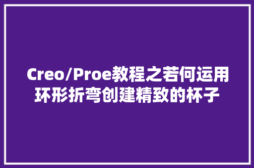 Creo/Proe教程之若何运用环形折弯创建精致的杯子