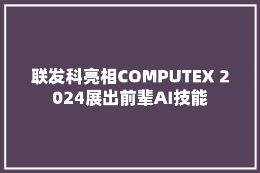 联发科亮相COMPUTEX 2024展出前辈AI技能