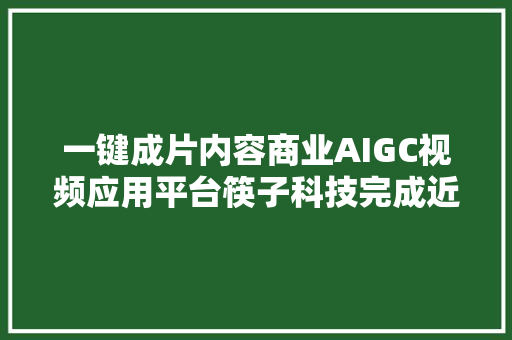 一键成片内容商业AIGC视频应用平台筷子科技完成近5000万元B1轮融资｜36氪首发