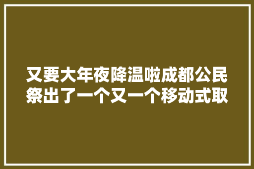 又要大年夜降温啦成都公民祭出了一个又一个移动式取暖神器