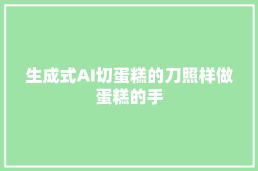 生成式AI切蛋糕的刀照样做蛋糕的手