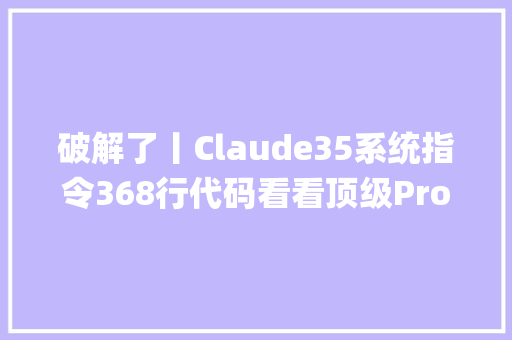 破解了丨Claude35系统指令368行代码看看顶级Prompt怎么写